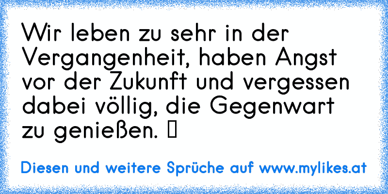 Wir leben zu sehr in der Vergangenheit, haben Angst vor der Zukunft und vergessen dabei völlig, die Gegenwart zu genießen. ツ
