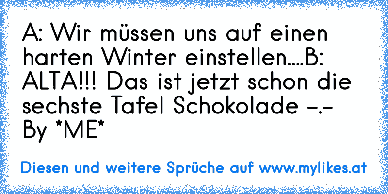 A: Wir müssen uns auf einen harten Winter einstellen....
B: ALTA!!! Das ist jetzt schon die sechste Tafel Schokolade -.- 
By *ME*
