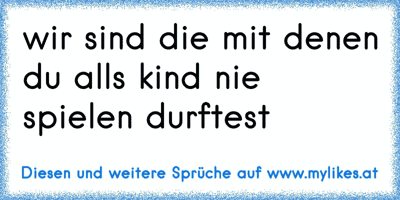 wir sind die mit denen du alls kind nie spielen durftest
