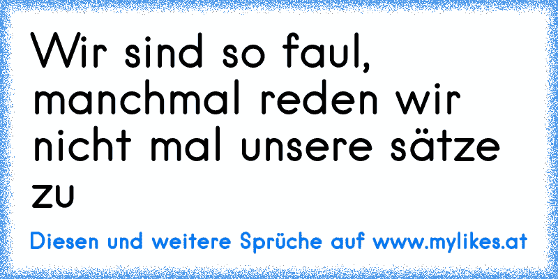 Wir sind so faul, manchmal reden wir nicht mal unsere sätze zu
