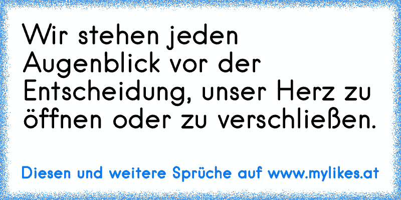 Wir stehen jeden Augenblick vor der Entscheidung, unser Herz zu öffnen oder zu verschließen.
