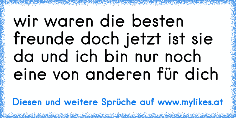 wir waren die besten freunde doch jetzt ist sie da und ich bin nur noch eine von anderen für dich
