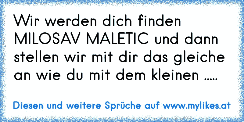 Wir werden dich finden MILOSAV MALETIC und dann stellen wir mit dir das gleiche an wie du mit dem kleinen .....
