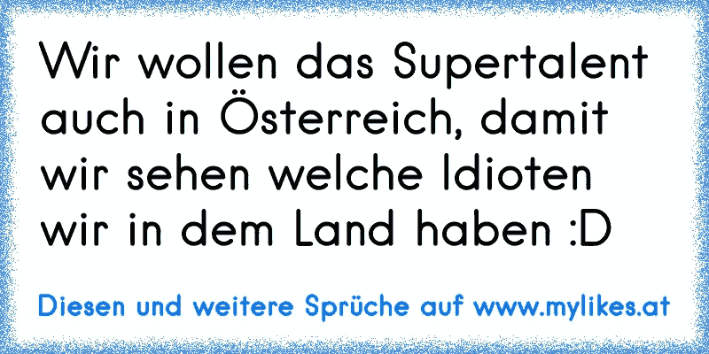 Wir wollen das Supertalent auch in Österreich, damit wir sehen welche Idioten wir in dem Land haben :D
