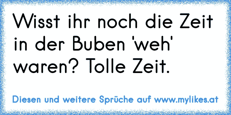 Wisst ihr noch die Zeit in der Buben 'weh' waren? Tolle Zeit.
