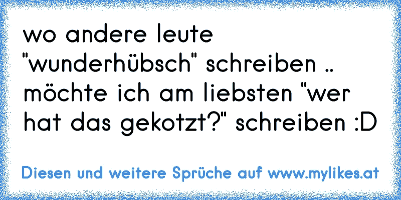 wo andere leute "wunderhübsch" schreiben .. möchte ich am liebsten "wer hat das gekotzt?" schreiben :´D ☆
