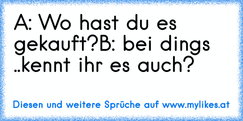 A: Wo hast du es gekauft?
B: bei dings ..
kennt ihr es auch?
