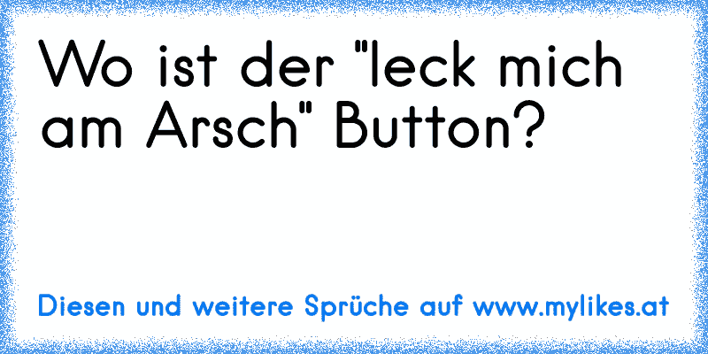 Wo ist der "leck mich am Arsch" Button?
