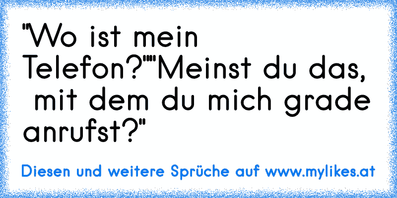 "Wo ist mein Telefon?"
"Meinst du das,  mit dem du mich grade anrufst?"
