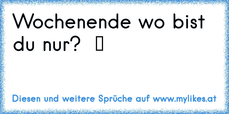 Wochenende wo bist du nur?  ツ
