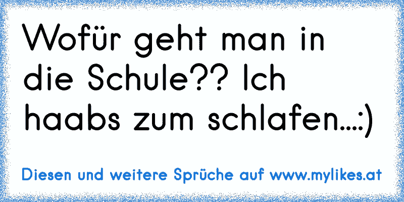 Wofür geht man in die Schule?? Ich haabs zum schlafen...:)
