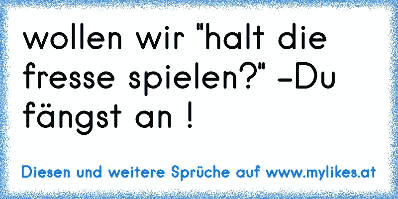 wollen wir ''halt die fresse spielen?'' -Du fängst an !
