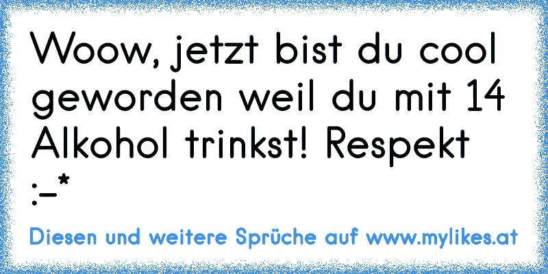 Woow, jetzt bist du cool geworden weil du mit 14 Alkohol trinkst! Respekt :-*
