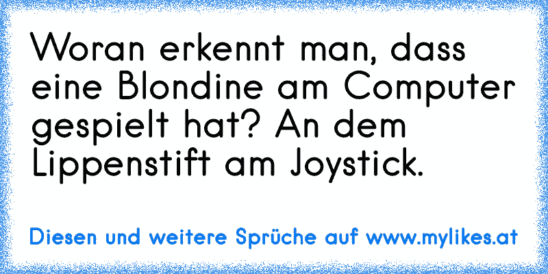 Woran erkennt man, dass eine Blondine am Computer gespielt hat? An dem Lippenstift am Joystick.
