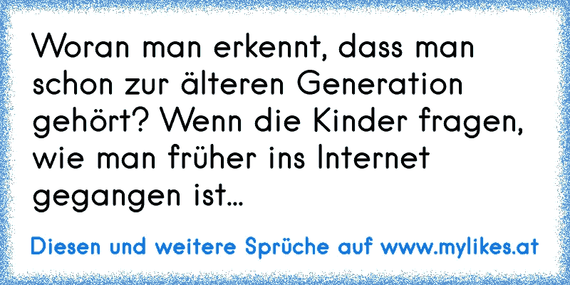 Woran man erkennt, dass man schon zur älteren Generation gehört? Wenn die Kinder fragen, wie man früher ins Internet gegangen ist...
