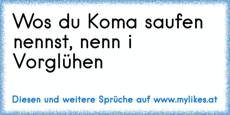 Wos du Koma saufen nennst, nenn i Vorglühen
