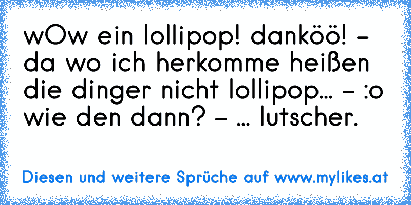 wOw ein lollipop! danköö! - da wo ich herkomme heißen die dinger nicht lollipop... - :o wie den dann? - ... lutscher.
