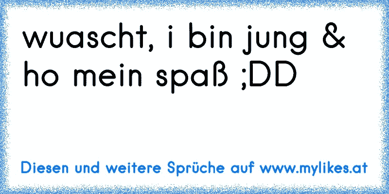 wuascht, i bin jung & ho mein spaß ;DD
