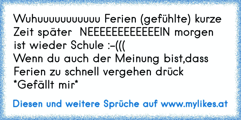 Wuhuuuuuuuuuuu Ferien (gefühlte) kurze Zeit später  NEEEEEEEEEEEEIN morgen ist wieder Schule :-(((
Wenn du auch der Meinung bist,dass Ferien zu schnell vergehen drück *Gefällt mir*
