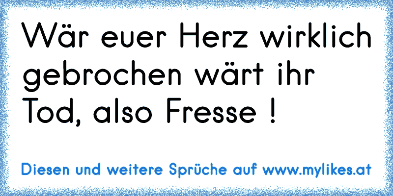 Wär euer Herz wirklich gebrochen wärt ihr Tod, also Fresse !
