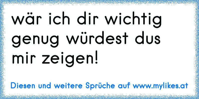 wär ich dir wichtig genug würdest dus mir zeigen!
