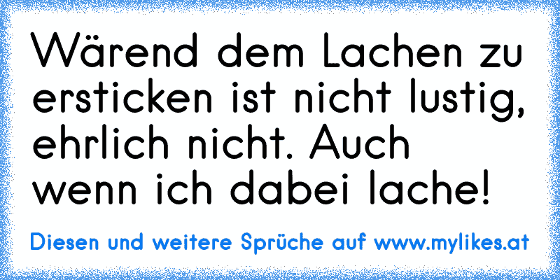 Wärend dem Lachen zu ersticken ist nicht lustig, ehrlich nicht. Auch wenn ich dabei lache!
