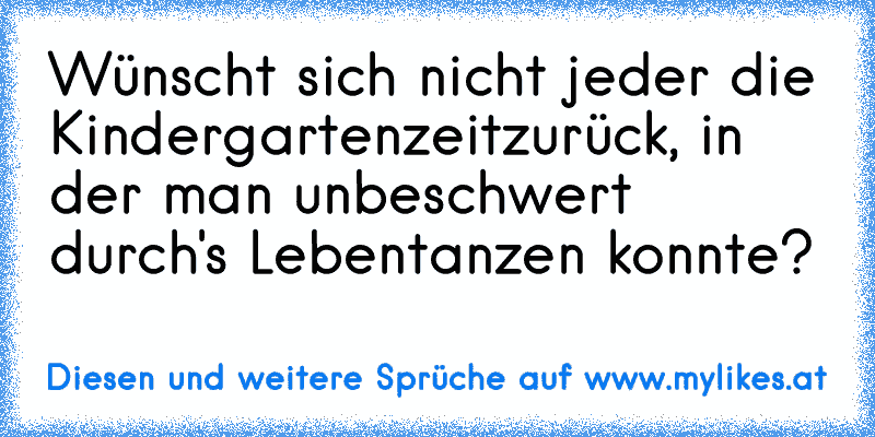 Wünscht sich nicht jeder die Kindergartenzeit
zurück, in der man unbeschwert durch's Leben
tanzen konnte?
