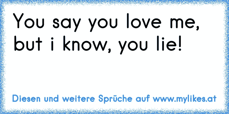 You say you love me, but i know, you lie!
