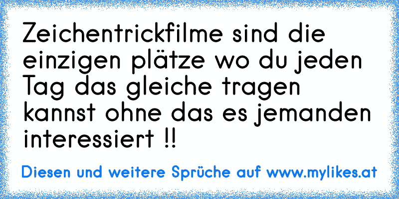 Zeichentrickfilme sind die einzigen plätze wo du jeden Tag das gleiche tragen kannst ohne das es jemanden interessiert !!
