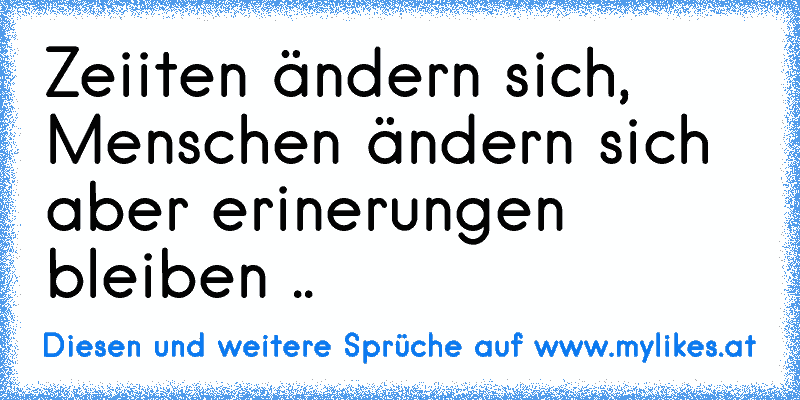 Zeiiten ändern sich, Menschen ändern sich aber erinerungen bleiben .. ♥
