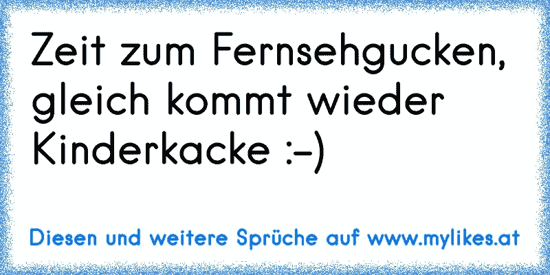 Zeit zum Fernsehgucken, gleich kommt wieder Kinderkacke :-)
