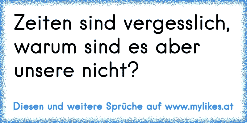 Zeiten sind vergesslich, warum sind es aber unsere nicht?
