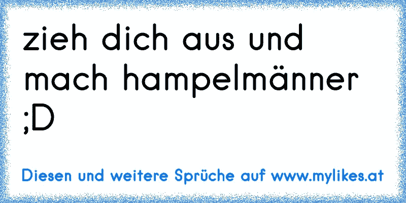 zieh dich aus und mach hampelmänner ;D
