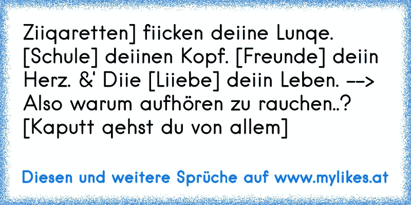 Ziiqaretten] fiicken deiine Lunqe. [Schule] deiinen Kopf. [Freunde] deiin Herz. &' Diie [Liiebe] deiin Leben. --> Also warum aufhören zu rauchen..? [Kaputt qehst du von allem]
