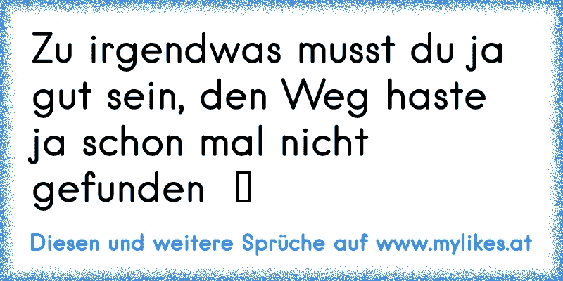 Zu irgendwas musst du ja gut sein, den Weg haste ja schon mal nicht gefunden  ツ
