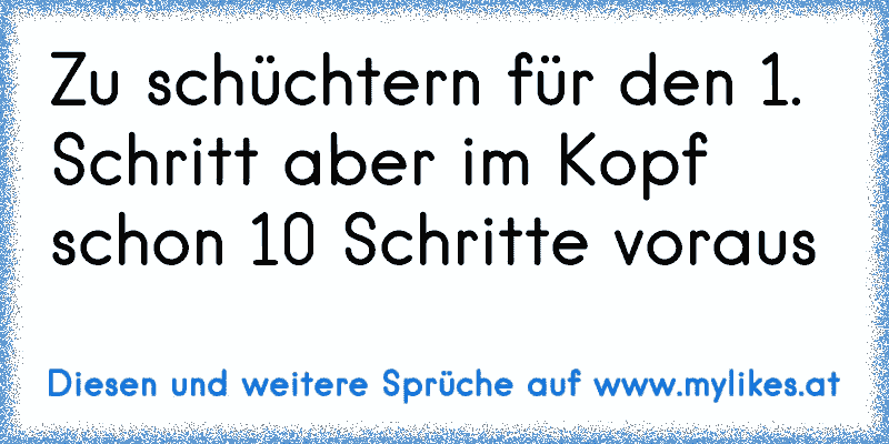 Zu schüchtern für den 1. Schritt aber im Kopf schon 10 Schritte voraus
