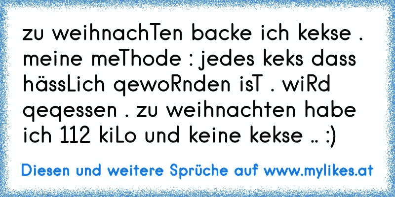 zu weihnachTen backe ich kekse . meine meThode : jedes keks dass hässLich qewoRnden isT . wiRd qeqessen . zu weihnachten habe ich 112 kiLo und keine kekse .. :)
