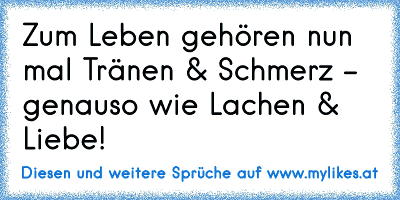 Zum Leben gehören nun mal Tränen & Schmerz - genauso wie Lachen & Liebe! ♥
