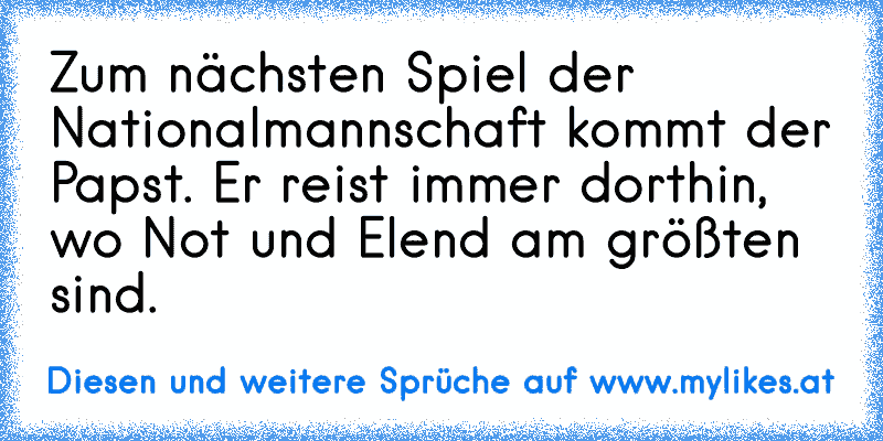 Zum nächsten Spiel der Nationalmannschaft kommt der Papst. Er reist immer dorthin, wo Not und Elend am größten sind.
