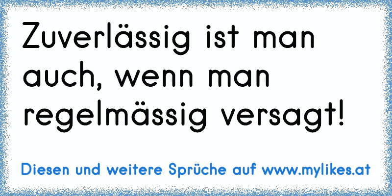 Zuverlässig ist man auch, wenn man regelmässig versagt!
