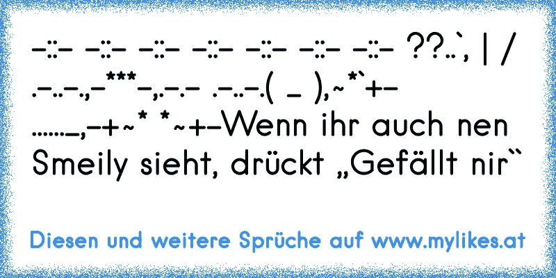-:¦:- -:¦:- -:¦:- -:¦:- -:¦:- -:¦:- -:¦:- ??..`, | / .-..-.,-***-,.-.- .-..-.( °_° ),~*`+- ......_,-+~* *~+-
Wenn ihr auch nen Smeily sieht, drückt ,,Gefällt nir``
