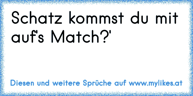 ´Schatz kommst du mit auf's Match?'
