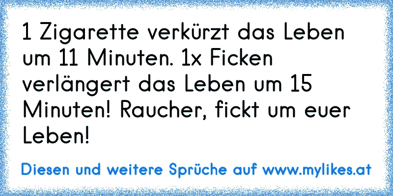 » 1 Zigarette verkürzt das Leben um 11 Minuten. 1x Ficken verlängert das Leben um 15 Minuten! Raucher, fickt um euer Leben! «
