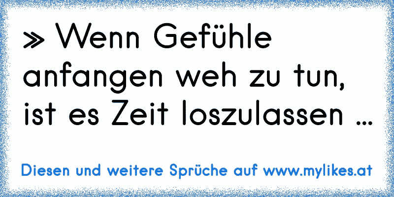 » Wenn Gefühle anfangen weh zu tun, ist es Zeit loszulassen ...
