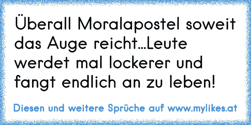 Überall Moralapostel soweit das Auge reicht...Leute werdet mal lockerer und fangt endlich an zu leben!
