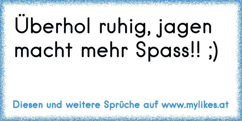 Überhol ruhig, jagen macht mehr Spass!! ;)
