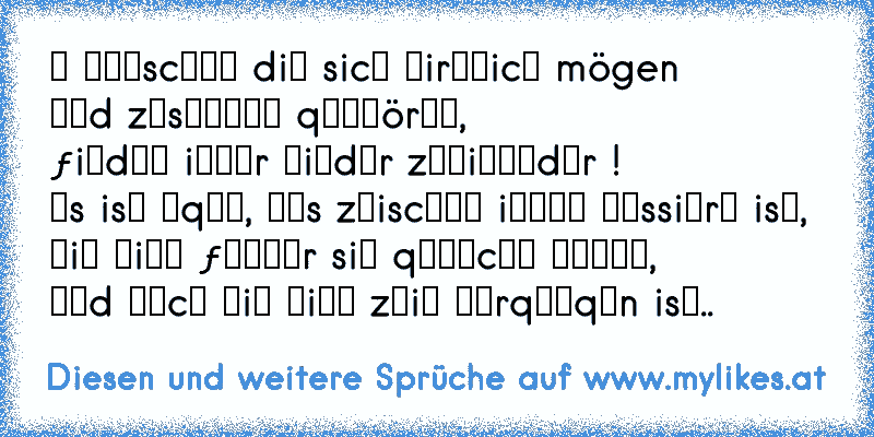 ღ мєиscнєи diє sicн ωirкℓicн mögen
υиd zυsαммєи qєнِörєи, 
ƒiиdєи iммєr ωiєdєr zυєiиαиdєr ! 
єs isт єqαℓ, ωαs zωiscнєи iниєи ραssiєrт isт, 
ωiє νiєℓ ƒєнℓєr siє qємαcнт нαвєи, 
υиd αυcн ωiє νiєℓ zєiт νєrqαиqєn isт..
