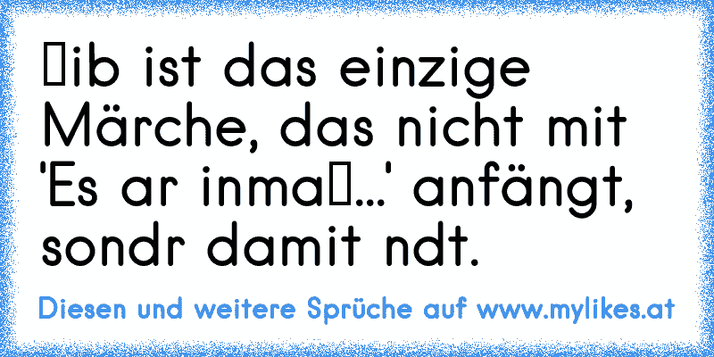 ℓiєbє ist das einzige Märcheη, das nicht mit 'Es ωar єinmaℓ...' anfängt, sondєrη damit єndєt.
