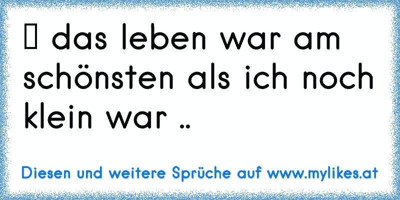 → das leben war am schönsten als ich noch klein war .. 