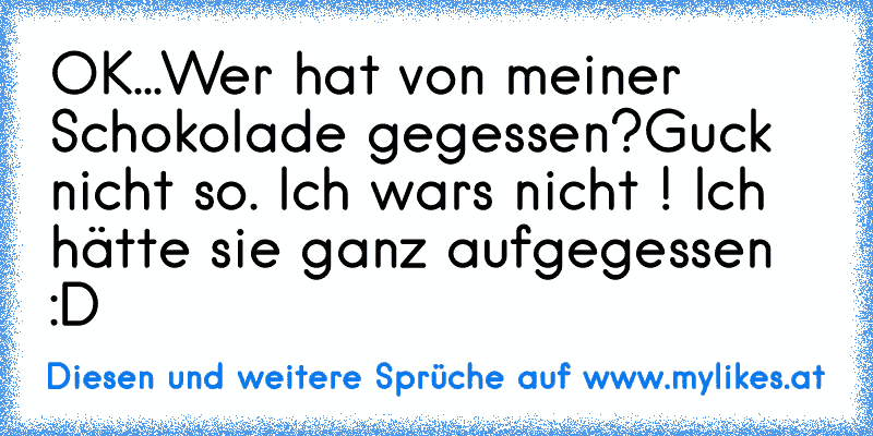 ╔╦╦
╠╬╬╬╣
╠╬╬╬╣OK...
╠╬╬╬╣Wer hat von meiner Schokolade gegessen?
╚╩╩╩╝
Guck nicht so. Ich wars nicht ! Ich hätte sie ganz aufgegessen :D
